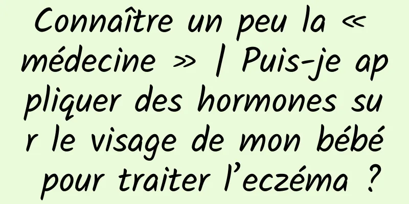 Connaître un peu la « médecine » | Puis-je appliquer des hormones sur le visage de mon bébé pour traiter l’eczéma ?