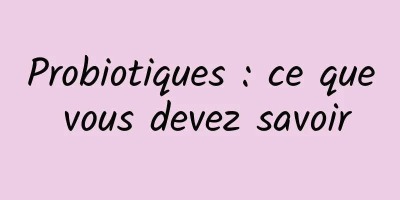 Probiotiques : ce que vous devez savoir