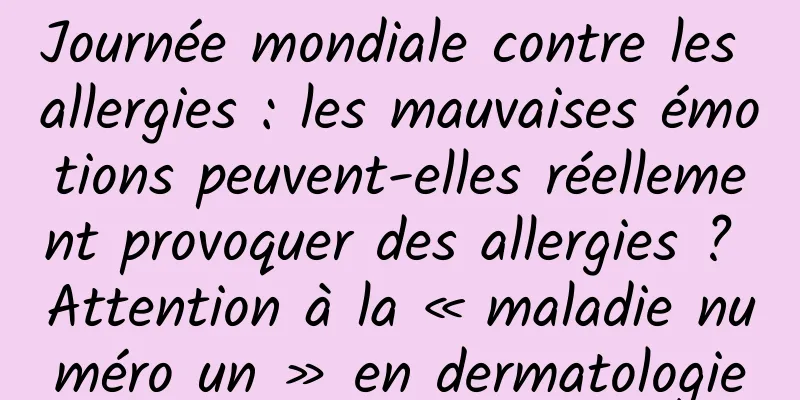 Journée mondiale contre les allergies : les mauvaises émotions peuvent-elles réellement provoquer des allergies ? Attention à la « maladie numéro un » en dermatologie