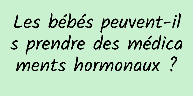 Les bébés peuvent-ils prendre des médicaments hormonaux ?