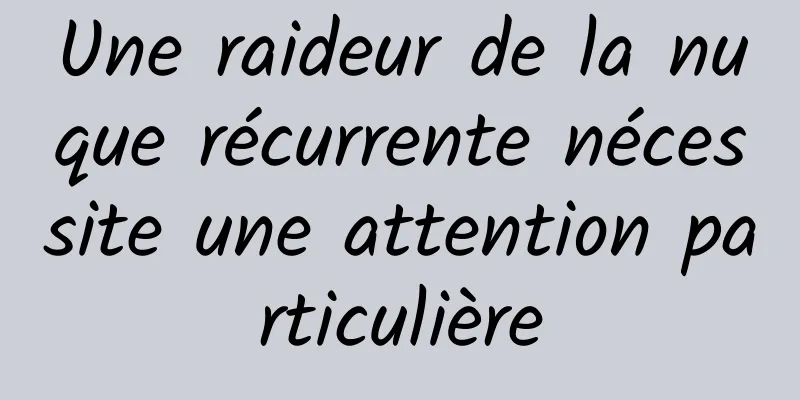 Une raideur de la nuque récurrente nécessite une attention particulière