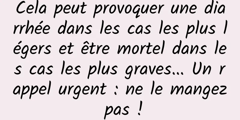 Cela peut provoquer une diarrhée dans les cas les plus légers et être mortel dans les cas les plus graves... Un rappel urgent : ne le mangez pas !