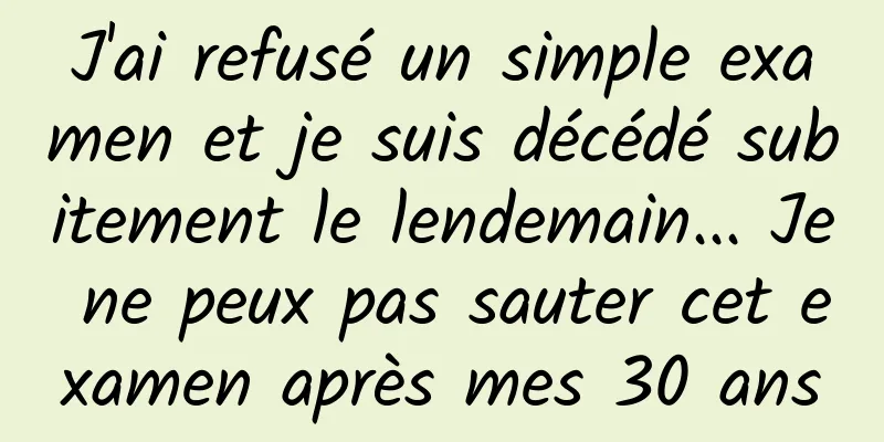 J'ai refusé un simple examen et je suis décédé subitement le lendemain... Je ne peux pas sauter cet examen après mes 30 ans