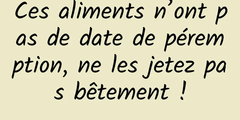 Ces aliments n’ont pas de date de péremption, ne les jetez pas bêtement !