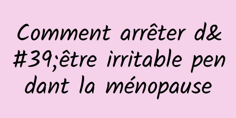 Comment arrêter d'être irritable pendant la ménopause
