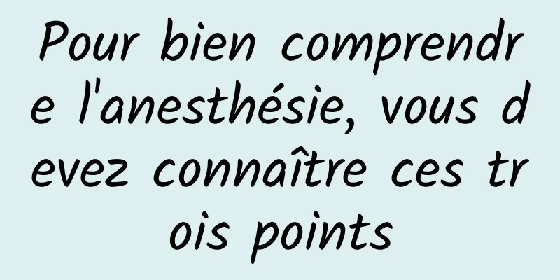 Pour bien comprendre l'anesthésie, vous devez connaître ces trois points