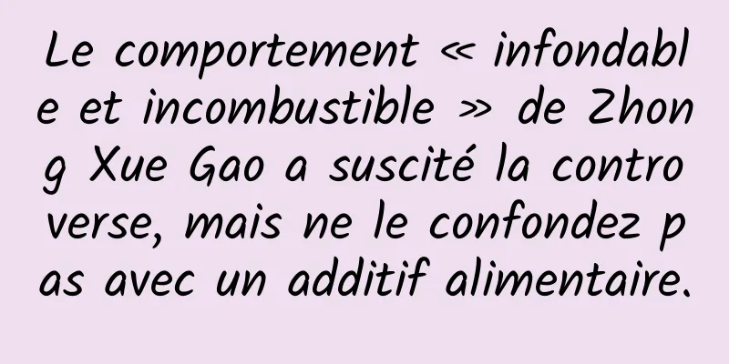 Le comportement « infondable et incombustible » de Zhong Xue Gao a suscité la controverse, mais ne le confondez pas avec un additif alimentaire.