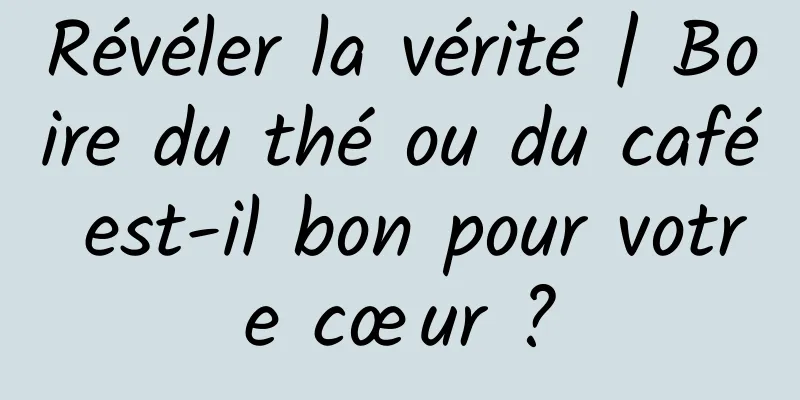Révéler la vérité | Boire du thé ou du café est-il bon pour votre cœur ?