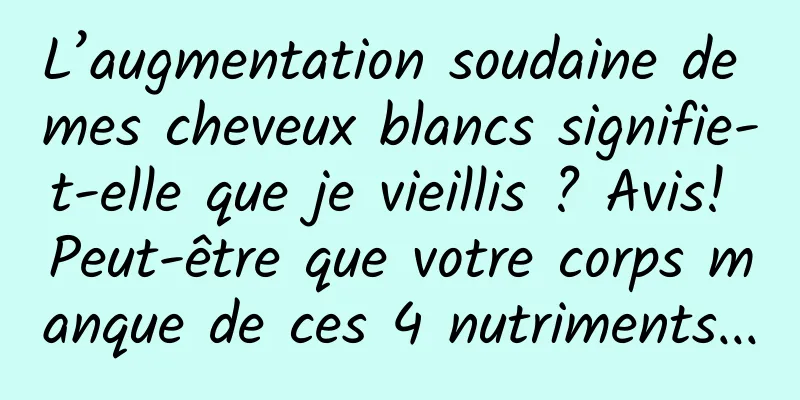 L’augmentation soudaine de mes cheveux blancs signifie-t-elle que je vieillis ? Avis! Peut-être que votre corps manque de ces 4 nutriments...