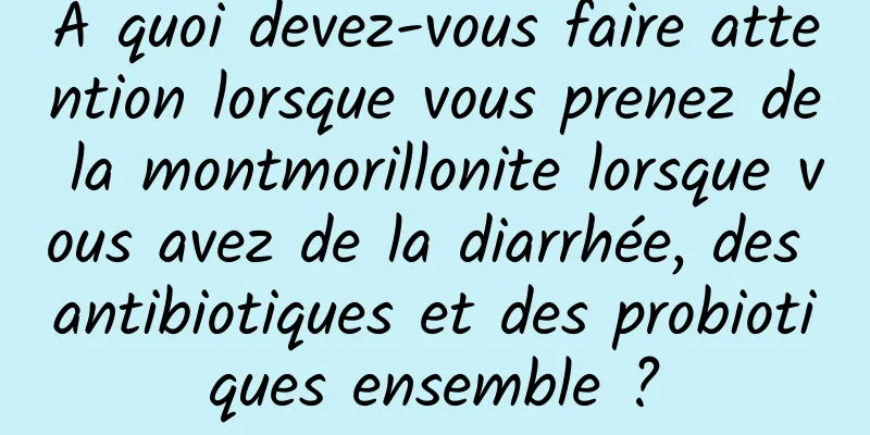 À quoi devez-vous faire attention lorsque vous prenez de la montmorillonite lorsque vous avez de la diarrhée, des antibiotiques et des probiotiques ensemble ?