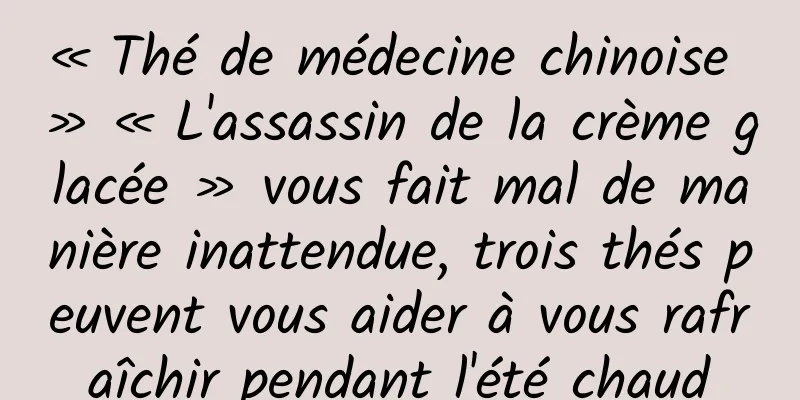 « Thé de médecine chinoise » « L'assassin de la crème glacée » vous fait mal de manière inattendue, trois thés peuvent vous aider à vous rafraîchir pendant l'été chaud