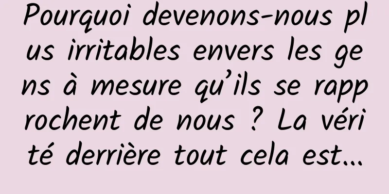 Pourquoi devenons-nous plus irritables envers les gens à mesure qu’ils se rapprochent de nous ? La vérité derrière tout cela est...
