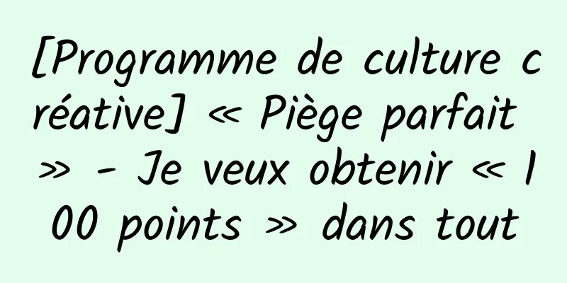 [Programme de culture créative] « Piège parfait » - Je veux obtenir « 100 points » dans tout