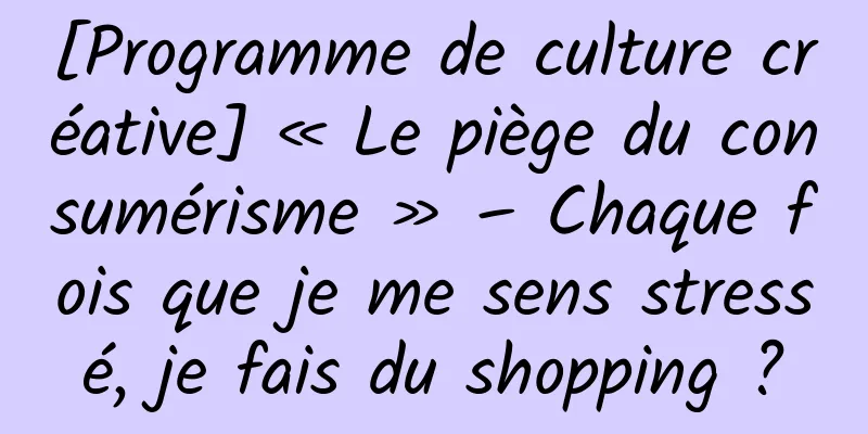 [Programme de culture créative] « Le piège du consumérisme » – Chaque fois que je me sens stressé, je fais du shopping ?