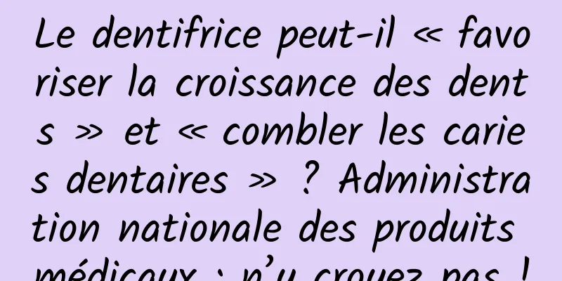 Le dentifrice peut-il « favoriser la croissance des dents » et « combler les caries dentaires » ? Administration nationale des produits médicaux : n’y croyez pas !