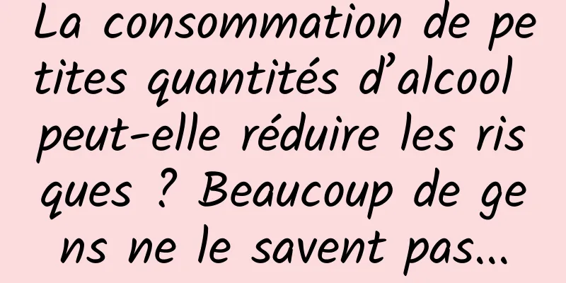 La consommation de petites quantités d’alcool peut-elle réduire les risques ? Beaucoup de gens ne le savent pas...