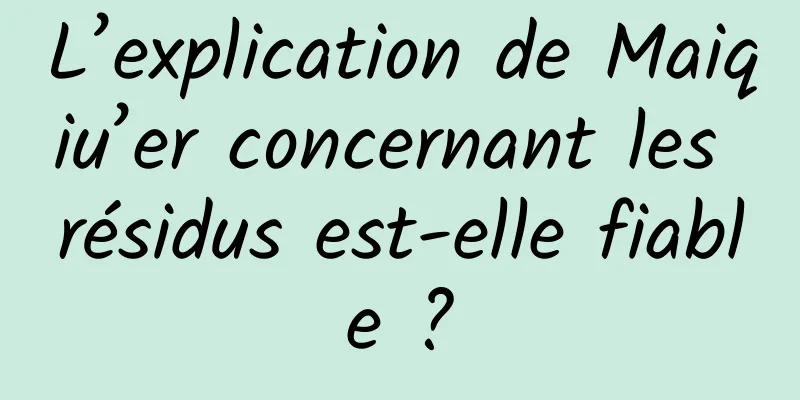L’explication de Maiqiu’er concernant les résidus est-elle fiable ?