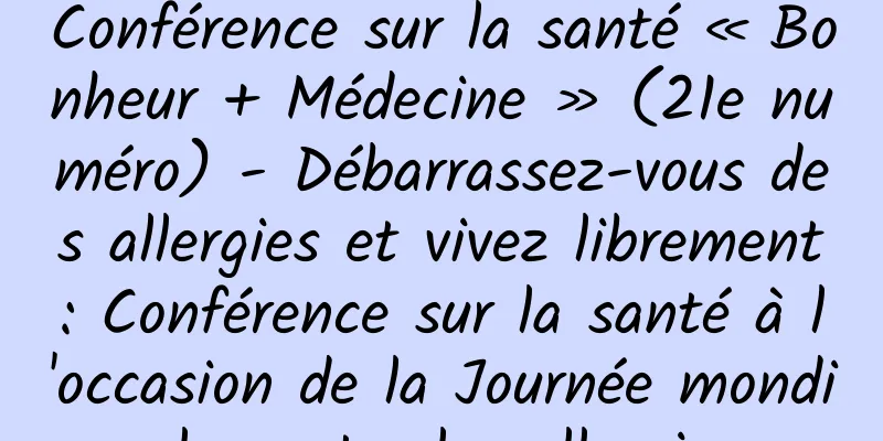 Conférence sur la santé « Bonheur + Médecine » (21e numéro) - Débarrassez-vous des allergies et vivez librement : Conférence sur la santé à l'occasion de la Journée mondiale contre les allergies