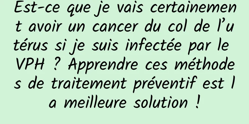 Est-ce que je vais certainement avoir un cancer du col de l’utérus si je suis infectée par le VPH ? Apprendre ces méthodes de traitement préventif est la meilleure solution !
