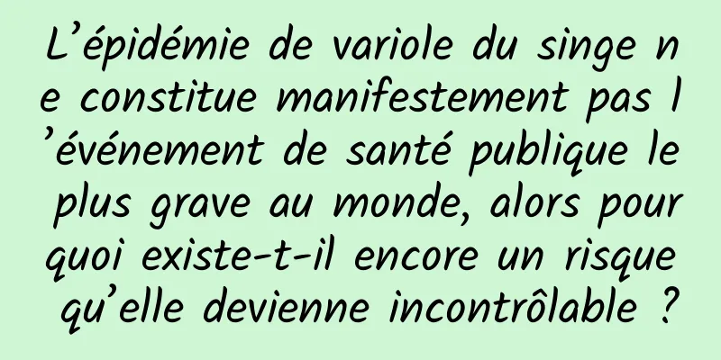 L’épidémie de variole du singe ne constitue manifestement pas l’événement de santé publique le plus grave au monde, alors pourquoi existe-t-il encore un risque qu’elle devienne incontrôlable ?