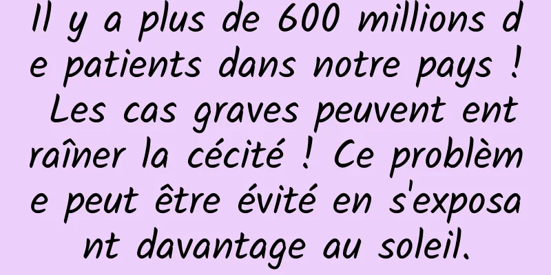 Il y a plus de 600 millions de patients dans notre pays ! Les cas graves peuvent entraîner la cécité ! Ce problème peut être évité en s'exposant davantage au soleil.