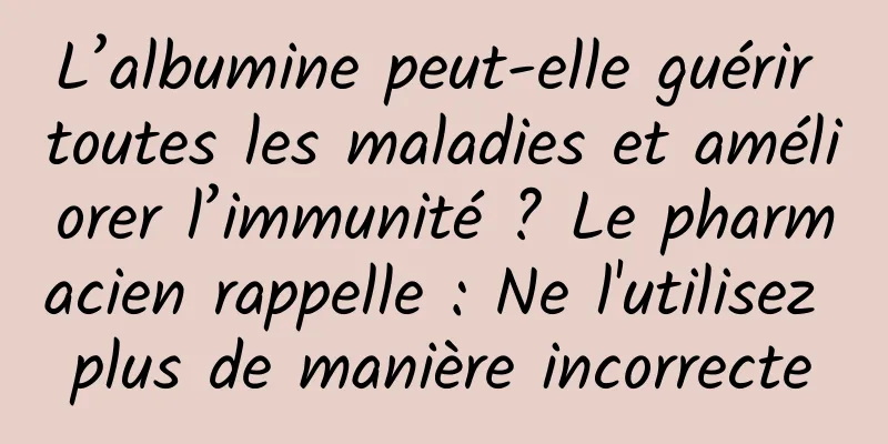 L’albumine peut-elle guérir toutes les maladies et améliorer l’immunité ? Le pharmacien rappelle : Ne l'utilisez plus de manière incorrecte