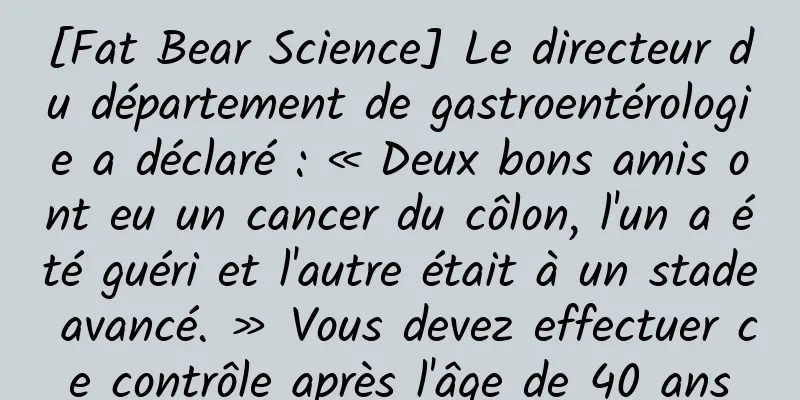 [Fat Bear Science] Le directeur du département de gastroentérologie a déclaré : « Deux bons amis ont eu un cancer du côlon, l'un a été guéri et l'autre était à un stade avancé. » Vous devez effectuer ce contrôle après l'âge de 40 ans