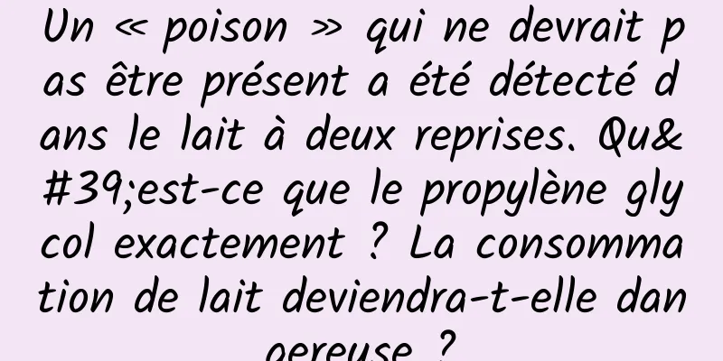 Un « poison » qui ne devrait pas être présent a été détecté dans le lait à deux reprises. Qu'est-ce que le propylène glycol exactement ? La consommation de lait deviendra-t-elle dangereuse ?