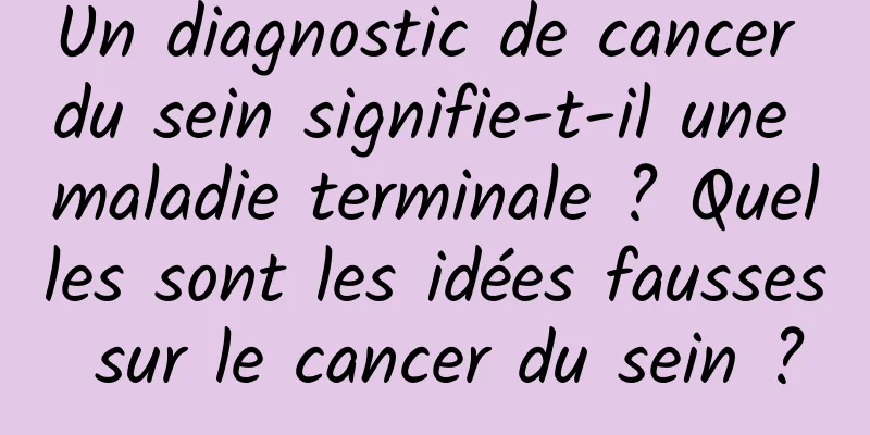 Un diagnostic de cancer du sein signifie-t-il une maladie terminale ? Quelles sont les idées fausses sur le cancer du sein ?