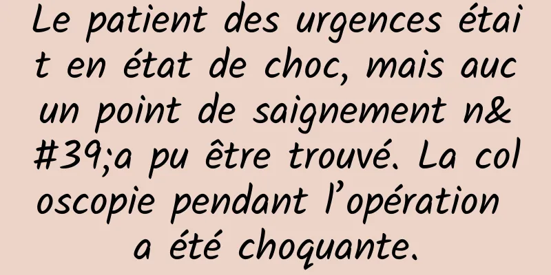 Le patient des urgences était en état de choc, mais aucun point de saignement n'a pu être trouvé. La coloscopie pendant l’opération a été choquante.