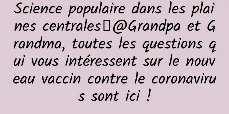 Science populaire dans les plaines centrales丨@Grandpa et Grandma, toutes les questions qui vous intéressent sur le nouveau vaccin contre le coronavirus sont ici !