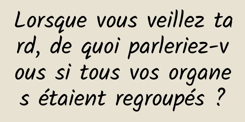 Lorsque vous veillez tard, de quoi parleriez-vous si tous vos organes étaient regroupés ?