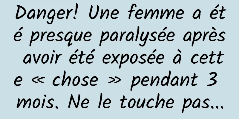 Danger! Une femme a été presque paralysée après avoir été exposée à cette « chose » pendant 3 mois. Ne le touche pas...