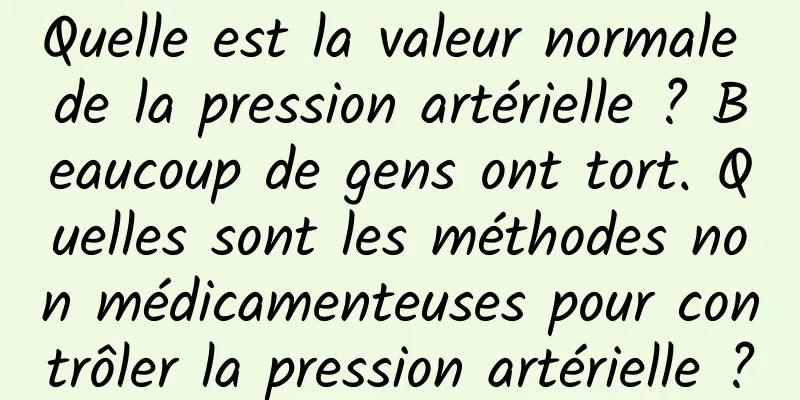 Quelle est la valeur normale de la pression artérielle ? Beaucoup de gens ont tort. Quelles sont les méthodes non médicamenteuses pour contrôler la pression artérielle ?