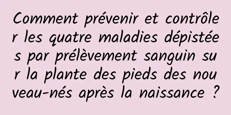 Comment prévenir et contrôler les quatre maladies dépistées par prélèvement sanguin sur la plante des pieds des nouveau-nés après la naissance ?