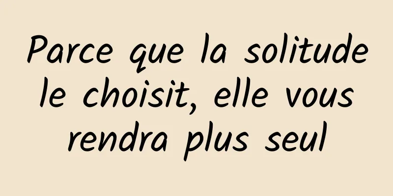 Parce que la solitude le choisit, elle vous rendra plus seul