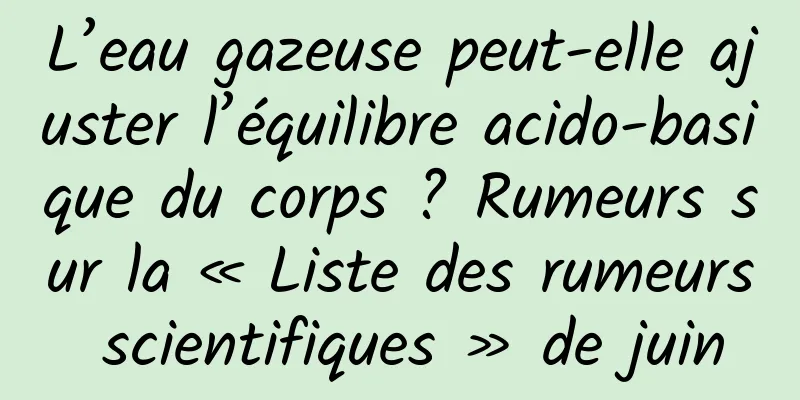 L’eau gazeuse peut-elle ajuster l’équilibre acido-basique du corps ? Rumeurs sur la « Liste des rumeurs scientifiques » de juin