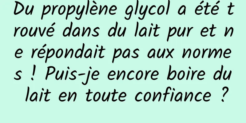Du propylène glycol a été trouvé dans du lait pur et ne répondait pas aux normes ! Puis-je encore boire du lait en toute confiance ?