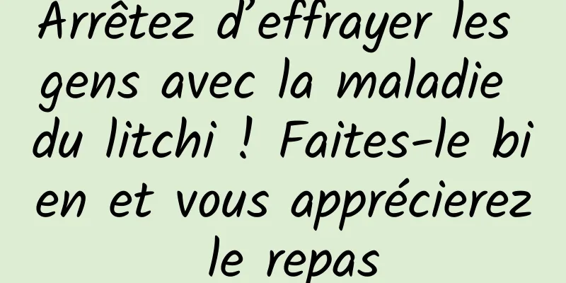 Arrêtez d’effrayer les gens avec la maladie du litchi ! Faites-le bien et vous apprécierez le repas