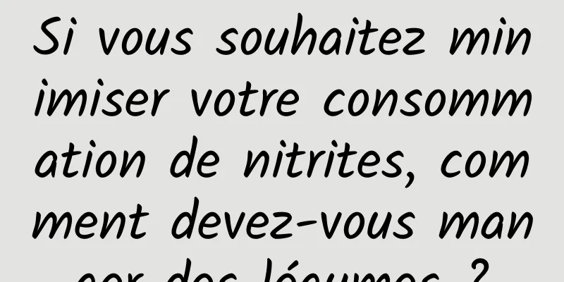 Si vous souhaitez minimiser votre consommation de nitrites, comment devez-vous manger des légumes ?