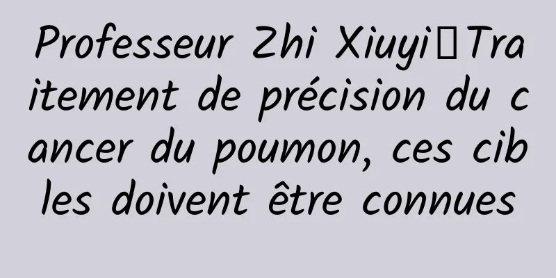 Professeur Zhi Xiuyi丨Traitement de précision du cancer du poumon, ces cibles doivent être connues