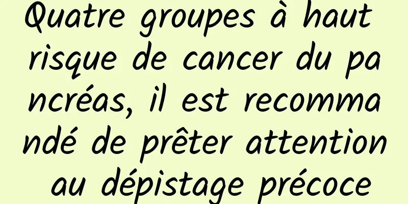 Quatre groupes à haut risque de cancer du pancréas, il est recommandé de prêter attention au dépistage précoce