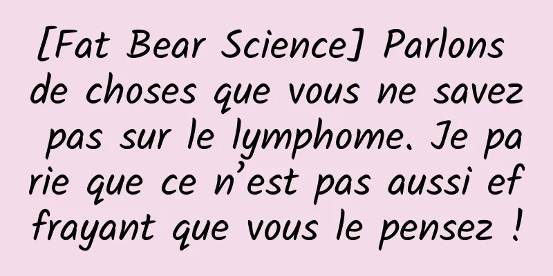 [Fat Bear Science] Parlons de choses que vous ne savez pas sur le lymphome. Je parie que ce n’est pas aussi effrayant que vous le pensez !