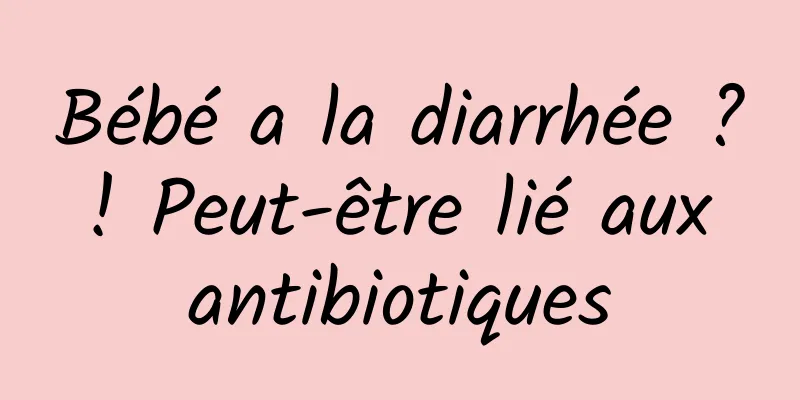 Bébé a la diarrhée ? ! Peut-être lié aux antibiotiques