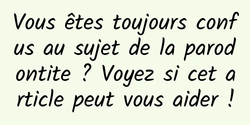 Vous êtes toujours confus au sujet de la parodontite ? Voyez si cet article peut vous aider !