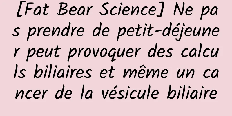 [Fat Bear Science] Ne pas prendre de petit-déjeuner peut provoquer des calculs biliaires et même un cancer de la vésicule biliaire