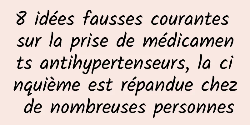 8 idées fausses courantes sur la prise de médicaments antihypertenseurs, la cinquième est répandue chez de nombreuses personnes