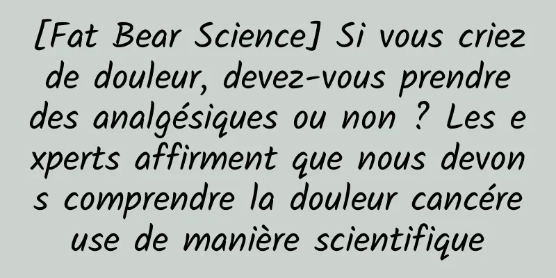 [Fat Bear Science] Si vous criez de douleur, devez-vous prendre des analgésiques ou non ? Les experts affirment que nous devons comprendre la douleur cancéreuse de manière scientifique