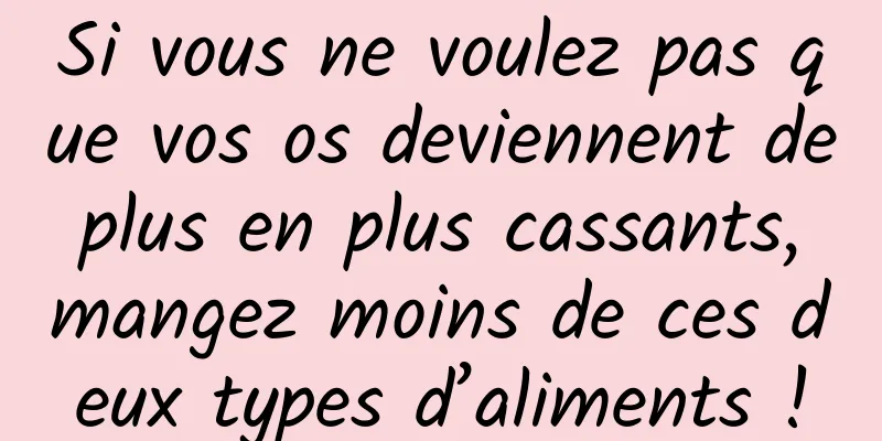 Si vous ne voulez pas que vos os deviennent de plus en plus cassants, mangez moins de ces deux types d’aliments !