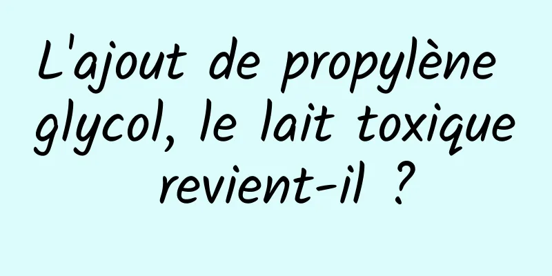 L'ajout de propylène glycol, le lait toxique revient-il ?